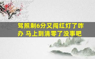 驾照剩6分又闯红灯了咋办 马上到清零了没事吧